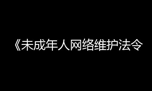 《未成年人网络维护法令》这些要点要知道-PC28预测