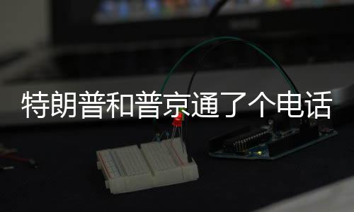 特朗普和普京通了个电话，信息量很大-PC28