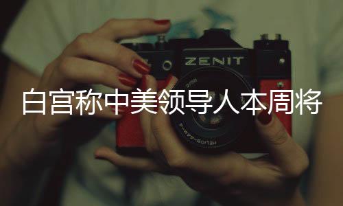 白宫称中美领导人本周将举行会谈，外交部回应-PC28