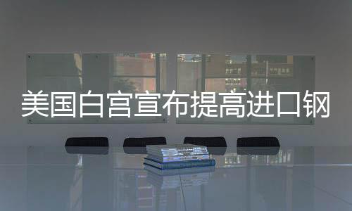 美国白宫宣布提高进口钢铝关税至50%-PC28预测