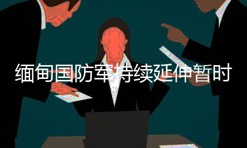 缅甸国防军持续延伸暂时停火期限至6月30日-加拿大28