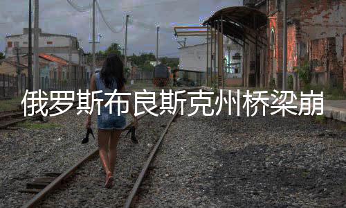 俄罗斯布良斯克州桥梁崩塌事端已致118人受伤-PC28预测