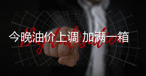 今晚油价上调 加满一箱油将多花2.5元-加拿大28预测