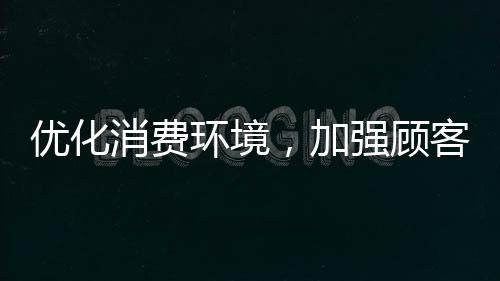优化消费环境,加强顾客权益维护,2024山西要点展开四项作业-加拿大28预测