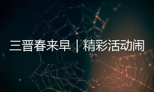 三晋春来早|精彩活动闹新春 玩出龙年好彩头-PC28