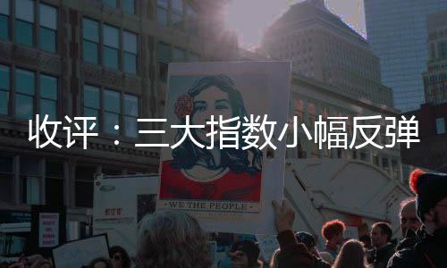 收评：三大指数小幅反弹 创新药概念股继续迸发-加拿大28
