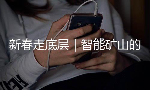 新春走底层|智能矿山的岁除:“今晚咱们也和家人一同守岁”-PC28预测