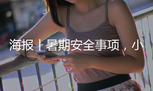 海报丨暑期安全事项，小朋友们要注意啦-加拿大28