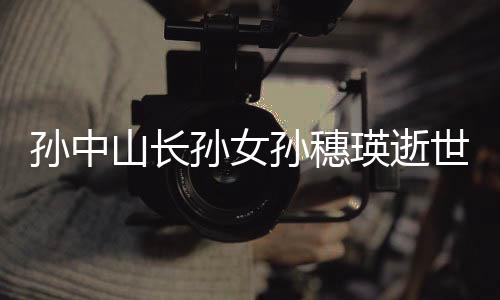 孙中山长孙女孙穗瑛逝世-PC28预测