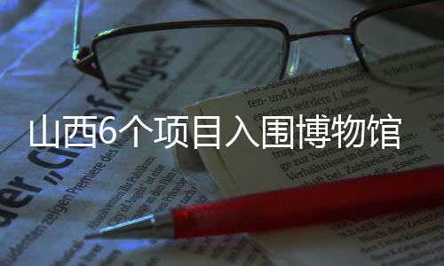 山西6个项目入围博物馆展览“十大精品”-PC28预测