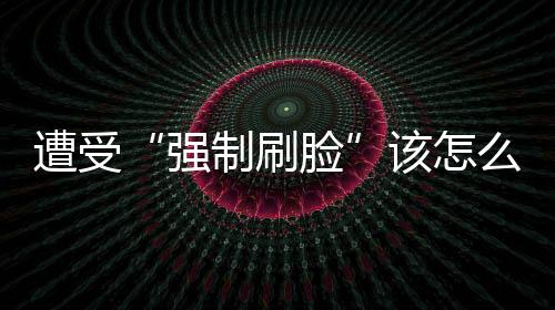 遭受“强制刷脸”该怎么应对?人脸辨认新规明起实施-加拿大28