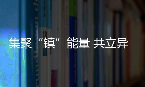 集聚“镇”能量 共立异未来——写在首届山西特征专业镇出资交易博览会举行之际-加拿大28预测