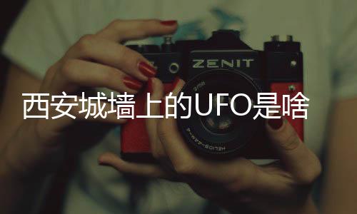 西安城墙上的UFO是啥？回应来了！-PC28预测