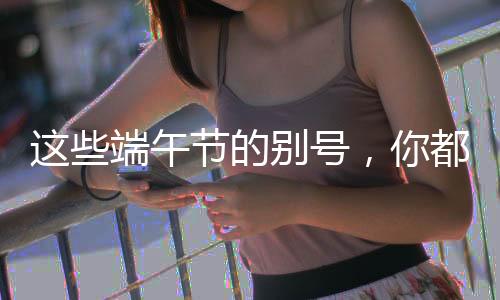 这些端午节的别号,你都知道吗?-PC28预测