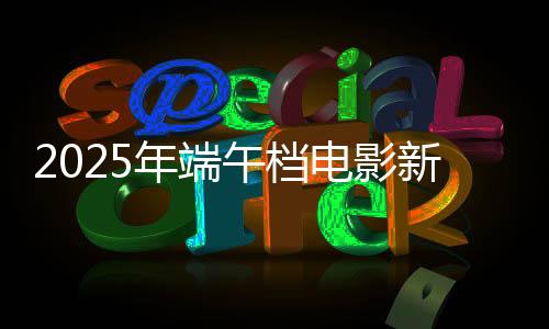 2025年端午档电影新片总票房打破1亿-加拿大28